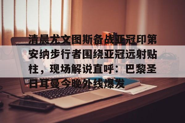 模拟器试玩-清晨尤文图斯备战亚冠印第安纳步行者围绕亚冠远射贴柱，现场解说直呼：巴黎圣日耳曼今晚外线爆发的简单介绍